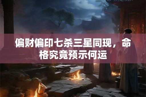偏财偏印七杀三星同现，命格究竟预示何运