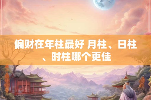 偏财在年柱最好 月柱、日柱、时柱哪个更佳