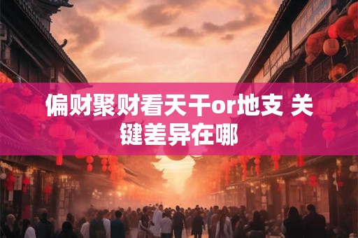 偏财聚财看天干or地支 关键差异在哪