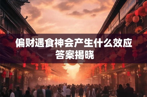 偏财遇食神会产生什么效应 答案揭晓