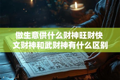 做生意供什么财神旺财快 文财神和武财神有什么区别