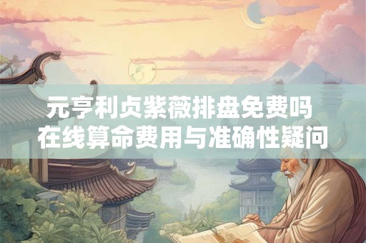 元亨利贞紫薇排盘免费吗 在线算命费用与准确性疑问