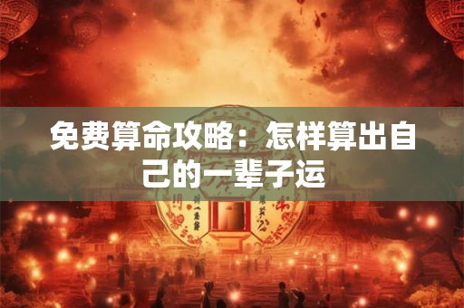 免费算命攻略：怎样算出自己的一辈子运