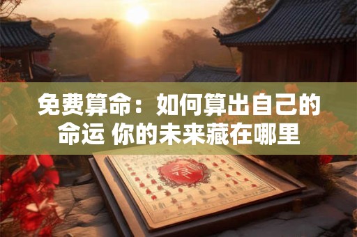 免费算命：如何算出自己的命运 你的未来藏在哪里