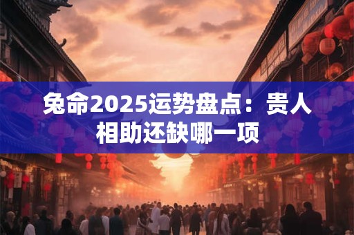 兔命2025运势盘点：贵人相助还缺哪一项