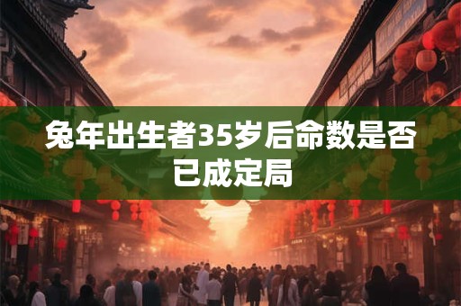 兔年出生者35岁后命数是否已成定局