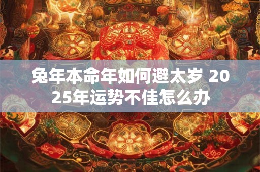 兔年本命年如何避太岁 2025年运势不佳怎么办