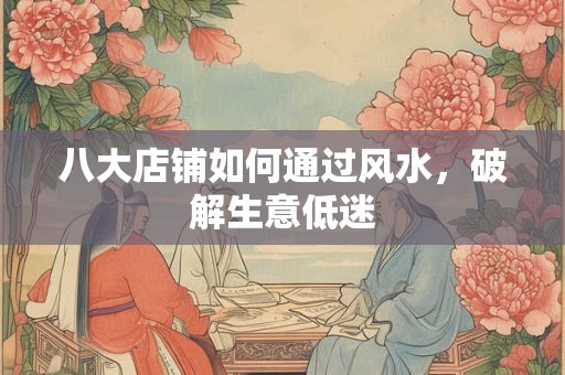 详细阅读:八大店铺如何通过风水,破解生意低迷 八大店铺如何通过风水,破解生意低迷