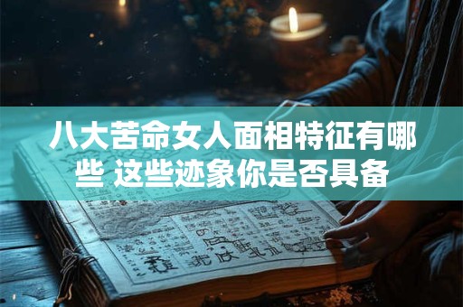 八大苦命女人面相特征有哪些 这些迹象你是否具备