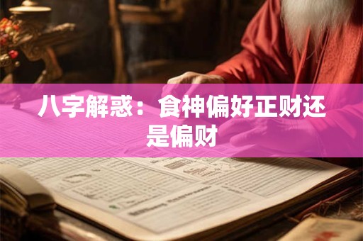 八字解惑：食神偏好正财还是偏财