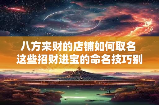 八方来财的店铺如何取名 这些招财进宝的命名技巧别错过