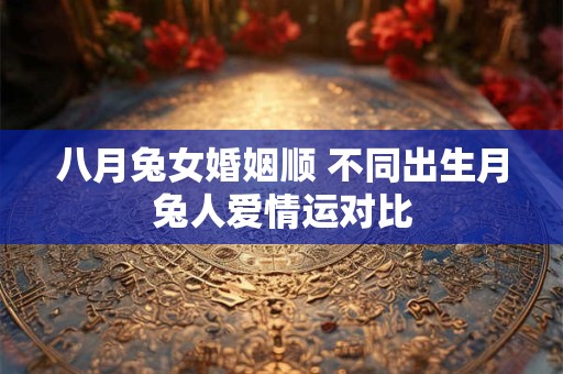 详细阅读:八月兔女婚姻顺 不同出生月兔人爱情运对比 八月兔女婚姻顺 不同出生月兔人爱情运对比