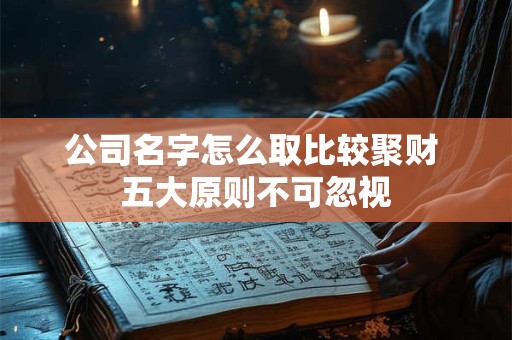 公司名字怎么取比较聚财 五大原则不可忽视