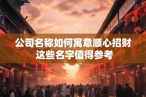 公司名称如何寓意顺心招财 这些名字值得参考