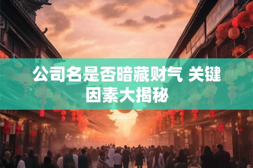 公司名是否暗藏财气 关键因素大揭秘