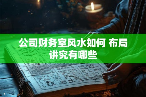 公司财务室风水如何 布局讲究有哪些