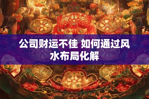 公司财运不佳 如何通过风水布局化解