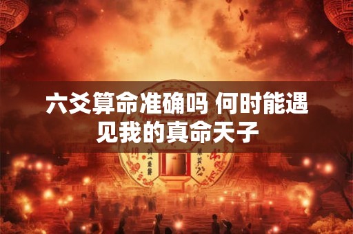 六爻算命准确吗 何时能遇见我的真命天子