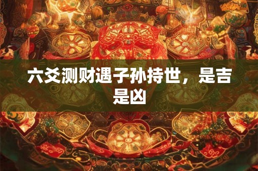 六爻测财遇子孙持世，是吉是凶