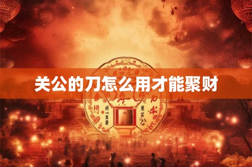 关公的刀怎么用才能聚财
