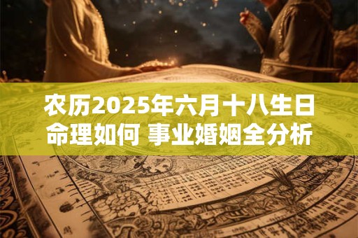 农历2025年六月十八生日命理如何 事业婚姻全分析