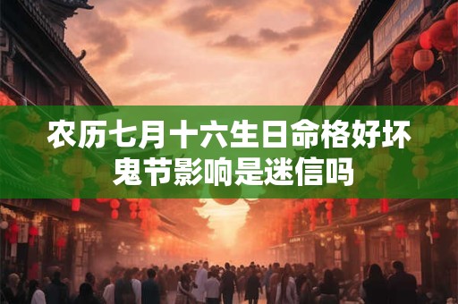 农历七月十六生日命格好坏 鬼节影响是迷信吗