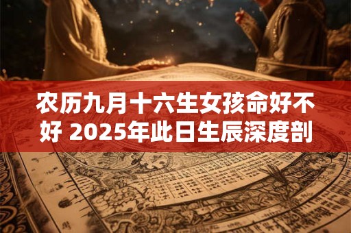 农历九月十六生女孩命好不好 2025年此日生辰深度剖析