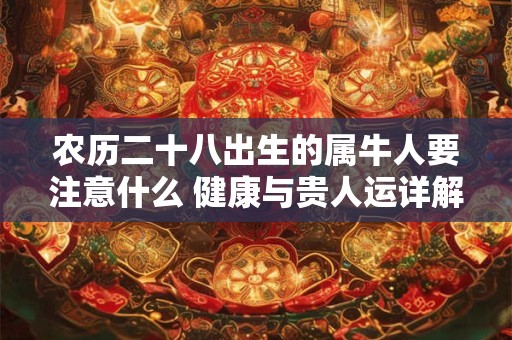 农历二十八出生的属牛人要注意什么 健康与贵人运详解