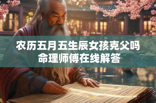 农历五月五生辰女孩克父吗 命理师傅在线解答