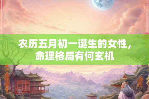 农历五月初一诞生的女性，命理格局有何玄机