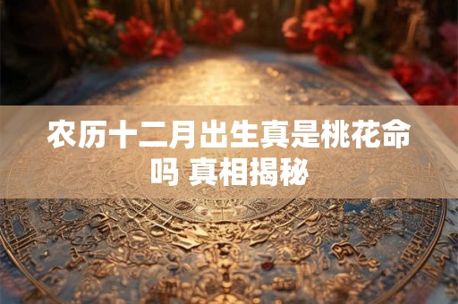 农历十二月出生真是桃花命吗 真相揭秘
