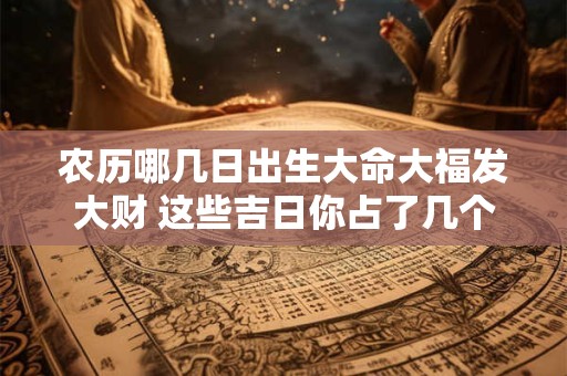 农历哪几日出生大命大福发大财 这些吉日你占了几个