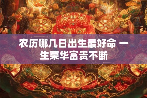 农历哪几日出生最好命 一生荣华富贵不断