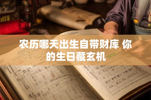 农历哪天出生自带财库 你的生日藏玄机
