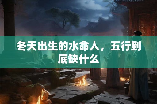 冬天出生的水命人，五行到底缺什么