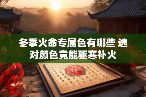 冬季火命专属色有哪些 选对颜色竟能驱寒补火
