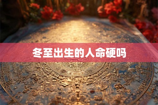 冬至出生的人命硬吗