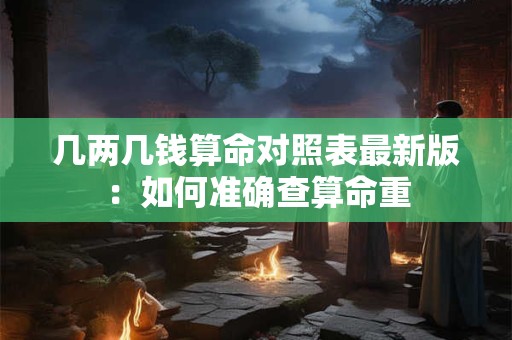 几两几钱算命对照表最新版：如何准确查算命重