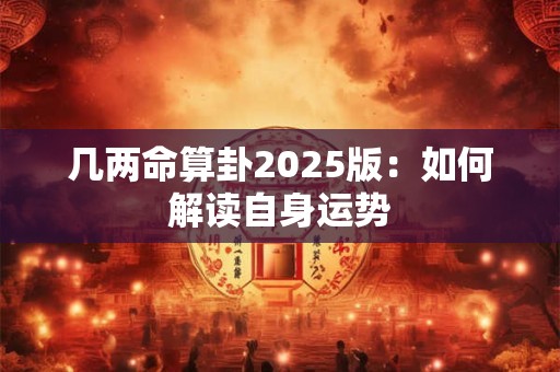 几两命算卦2025版：如何解读自身运势