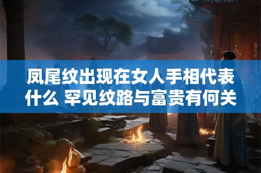凤尾纹出现在女人手相代表什么 罕见纹路与富贵有何关联