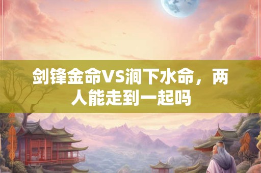 剑锋金命VS涧下水命，两人能走到一起吗