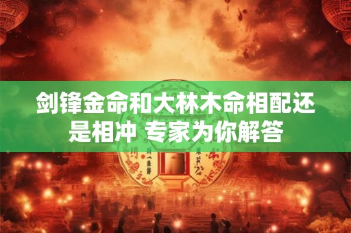 剑锋金命和大林木命相配还是相冲 专家为你解答