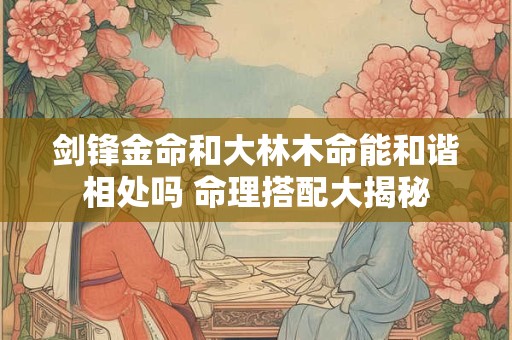 剑锋金命和大林木命能和谐相处吗 命理搭配大揭秘