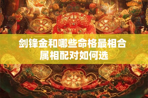 剑锋金和哪些命格最相合 属相配对如何选