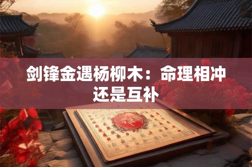 剑锋金遇杨柳木：命理相冲还是互补
