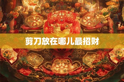 剪刀放在哪儿最招财