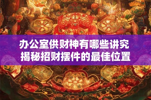 办公室供财神有哪些讲究 揭秘招财摆件的最佳位置