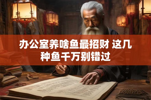 办公室养啥鱼最招财 这几种鱼千万别错过