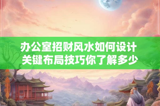 办公室招财风水如何设计 关键布局技巧你了解多少