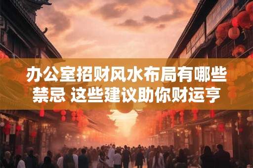 办公室招财风水布局有哪些禁忌 这些建议助你财运亨通